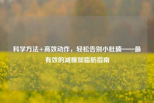 科学 *** +高效动作，轻松告别小肚腩——最有效的减腹部脂肪指南