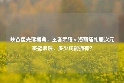 峡谷星光落裙角，王者荣耀×洛丽塔礼服次元破壁浪漫，多少钱能拥有？