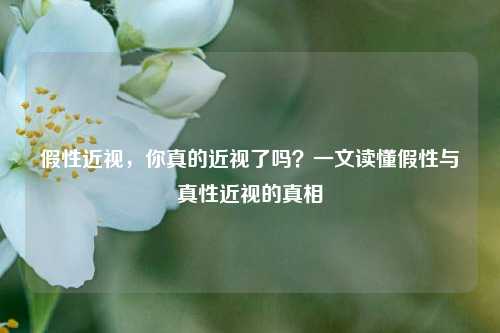 假性近视，你真的近视了吗？一文读懂假性与真性近视的真相