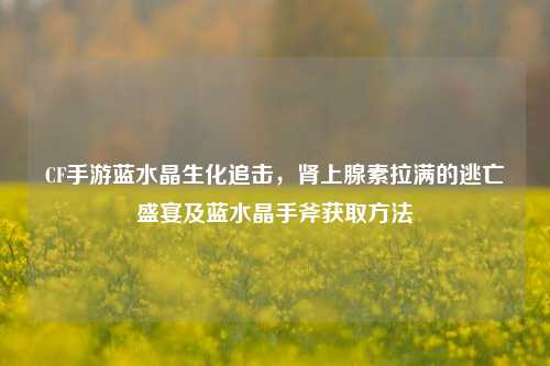 CF手游蓝水晶生化追击，肾上腺素拉满的逃亡盛宴及蓝水晶手斧获取 *** 