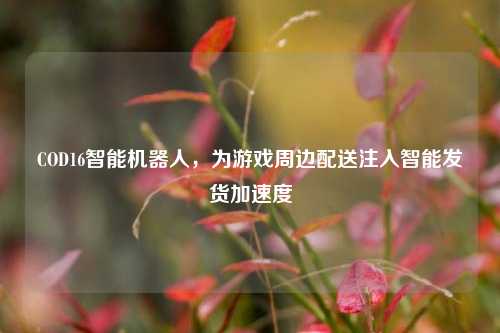 COD16智能机器人，为游戏周边配送注入智能发货加速度