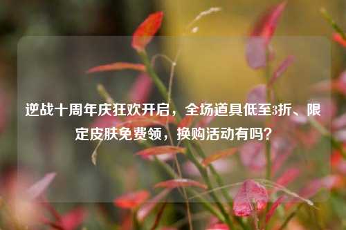 逆战十周年庆狂欢开启，全场道具低至3折、限定皮肤免费领，换购活动有吗？