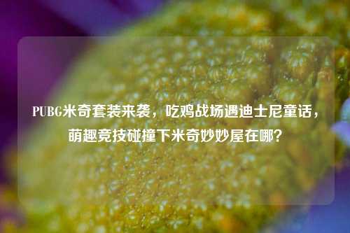PUBG米奇套装来袭，吃鸡战场遇迪士尼童话，萌趣竞技碰撞下米奇妙妙屋在哪？