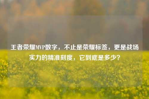 王者荣耀MVP数字，不止是荣耀标签，更是战场实力的精准刻度，它到底是多少？