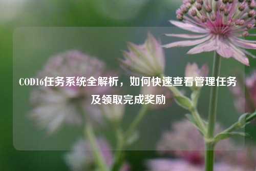 COD16任务系统全解析，如何快速查看管理任务及领取完成奖励
