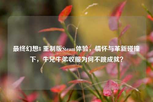 最终幻想8 重制版Steam体验，情怀与革新碰撞下，牛兄牛弟收服为何不跳成就？