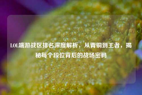 LOL端游战区排名深度解析，从青铜到王者，揭秘每个段位背后的战场密码