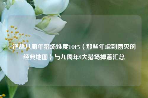 逆战八周年猎场难度TOP5（那些年虐到团灭的经典地图）与九周年9大猎场掉落汇总