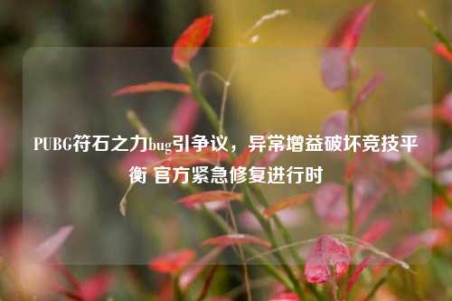 PUBG符石之力bug引争议，异常增益破坏竞技平衡 官方紧急修复进行时