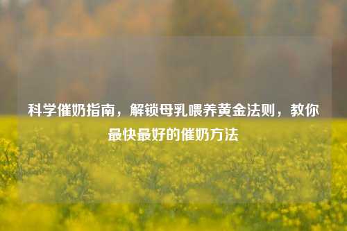 科学催奶指南，解锁母乳喂养黄金法则，教你最快更好的催奶 *** 
