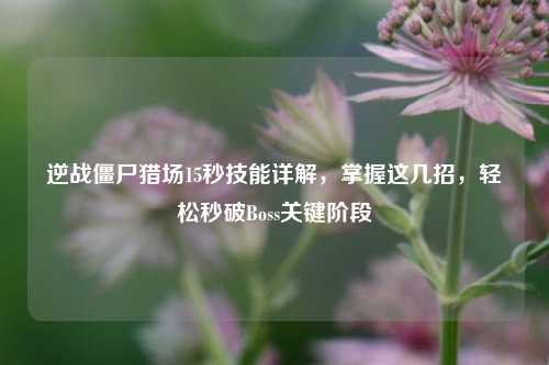 逆战僵尸猎场15秒技能详解，掌握这几招，轻松秒破Boss关键阶段