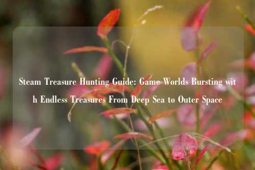 Steam Treasure Hunting Guide: Game Worlds Bursting with Endless Treasures From Deep Sea to Outer Space