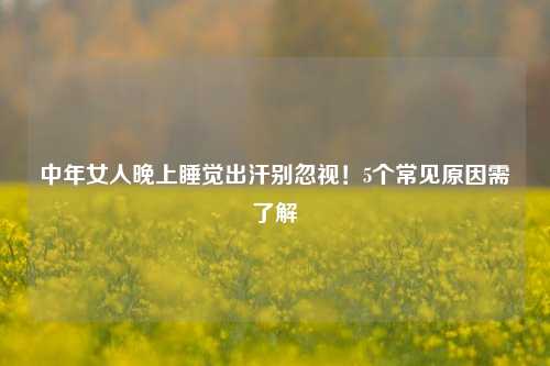 中年女人晚上睡觉出汗别忽视！5个常见原因需了解