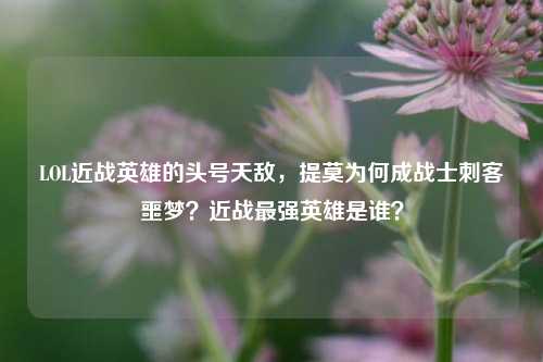 LOL近战英雄的头号天敌，提莫为何成战士刺客噩梦？近战最强英雄是谁？