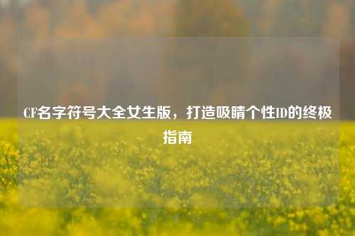 CF名字符号大全女生版，打造吸睛个性ID的终极指南
