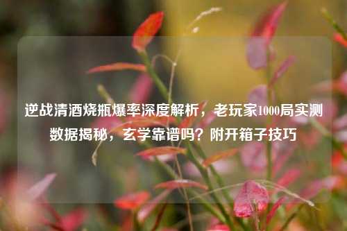 逆战清酒烧瓶爆率深度解析，老玩家1000局实测数据揭秘，玄学靠谱吗？附开箱子技巧