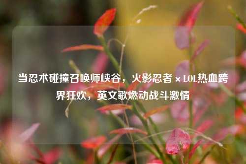当忍术碰撞召唤师峡谷，火影忍者×LOL热血跨界狂欢，英文歌燃动战斗***