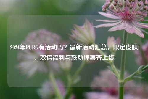 2024年PUBG有活动吗?最新活动汇总,限定皮肤、双倍福利与联动惊喜齐上线
