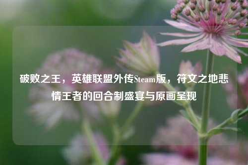 破败之王,英雄联盟外传Steam版,符文之地悲情王者的回合制盛宴与原画呈现