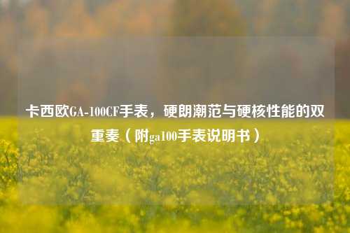 卡西欧GA-100CF手表,硬朗潮范与硬核性能的双重奏(附ga100手表说明书)