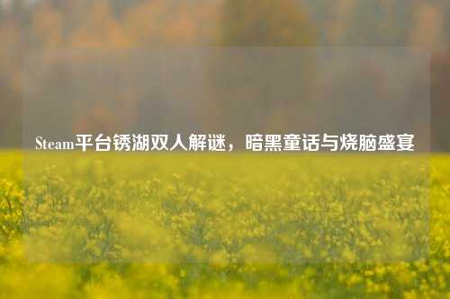 Steam平台锈湖双人解谜,暗黑童话与烧脑盛宴