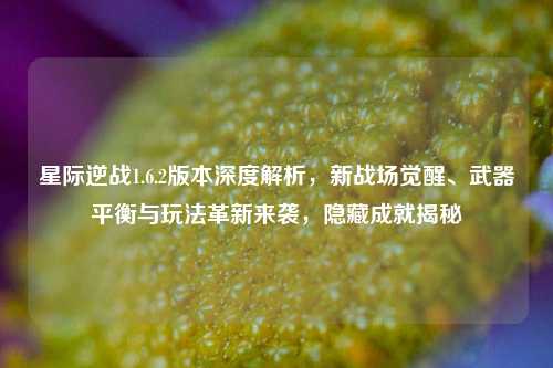 星际逆战1.6.2版本深度解析,新战场觉醒、武器平衡与玩法革新来袭,隐藏成就揭秘