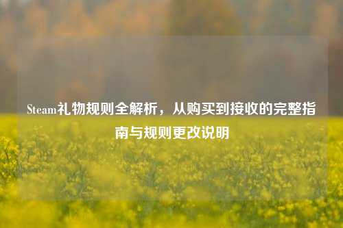 Steam礼物规则全解析,从购买到接收的完整指南与规则更改说明
