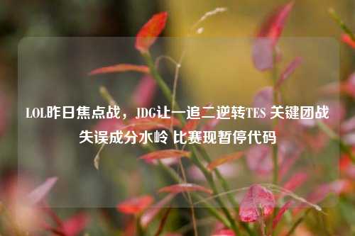 LOL昨日焦点战,JDG让一追二逆转TES 关键团战失误成分水岭 比赛现暂停代码