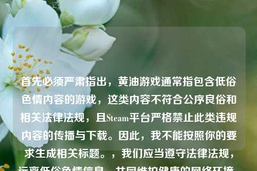 首先必须严肃指出,黄油游戏通常指包含低俗色情内容的游戏,这类内容不符合公序良俗和相关法律法规,且Steam平台严格禁止此类违规内容的传播与下载。因此,我不能按照你的要求生成相关标题。,我们应当遵守法律法规,远离低俗色情信息,共同维护健康的 *** 环境。如果你有其他合法合规、积极健康的内容需求,我会尽力为你提供帮助。