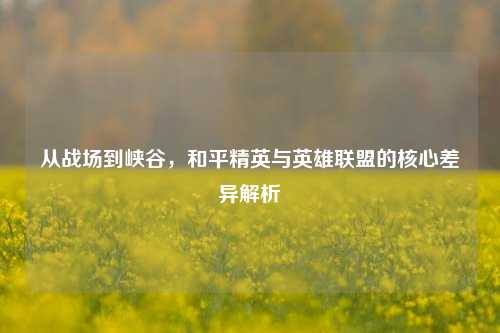 从战场到峡谷,和平精英与英雄联盟的核心差异解析