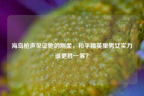 海岛枪声见证她的刚柔,和平精英里男女实力谁更胜一筹?