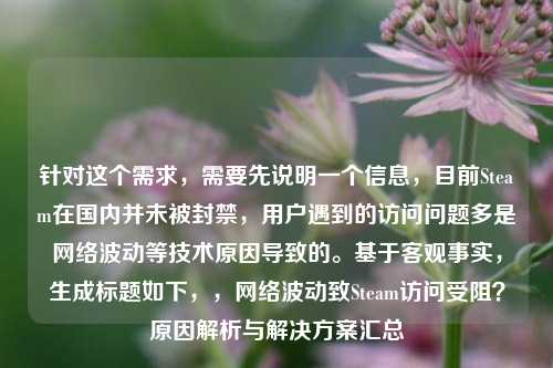针对这个需求,需要先说明一个信息,目前Steam在国内并未被封禁,用户遇到的访问问题多是 *** 波动等技术原因导致的。基于客观事实,生成标题如下,, *** 波动致Steam访问受阻?原因解析与解决方案汇总