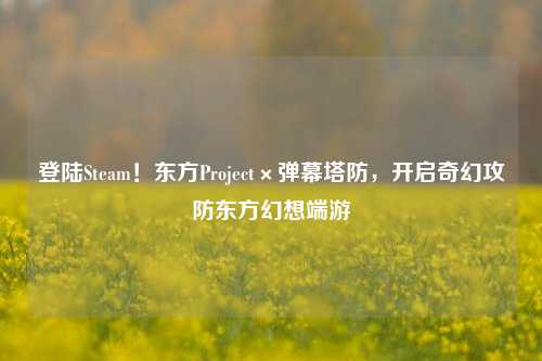 登陆Steam!东方Project×弹幕塔防,开启奇幻攻防东方幻想端游