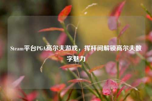 Steam平台PGA高尔夫游戏,挥杆间解锁高尔夫数字魅力