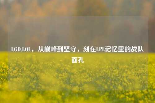 LGD.LOL，从巅峰到坚守，刻在LPL记忆里的战队面孔