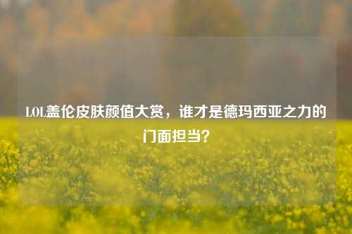 LOL盖伦皮肤颜值大赏,谁才是德玛西亚之力的门面担当?