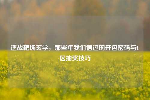 逆战靶场玄学,那些年我们信过的开包密码与C区抽奖技巧