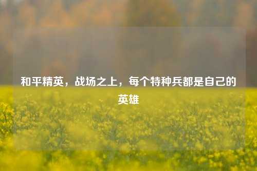 和平精英，战场之上，每个特种兵都是自己的英雄