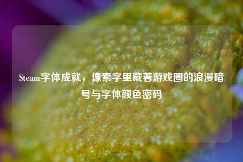 Steam字体成就,像素字里藏着游戏圈的浪漫暗号与字体颜色密码
