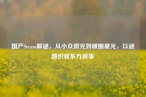 国产Steam解谜,从小众微光到破圈星光,以谜题织就东方叙事