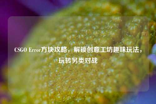 CSGO Error方块攻略,解锁创意工坊趣味玩法,玩转另类对战