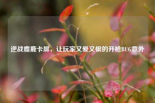 逆战麋鹿卡屏,让玩家又爱又恨的开枪BUG意外