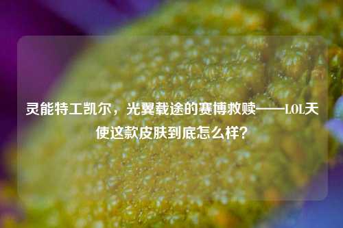灵能特工凯尔,光翼载途的赛博救赎——LOL天使这款皮肤到底怎么样?