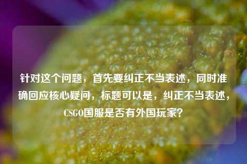 针对这个问题,首先要纠正不当表述,同时准确回应核心疑问,标题可以是,纠正不当表述,CSGO国服是否有外国玩家?