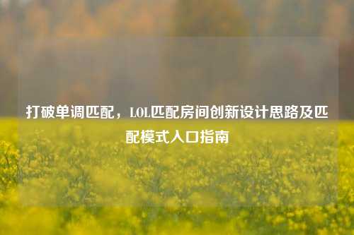 打破单调匹配,LOL匹配房间创新设计思路及匹配模式入口指南