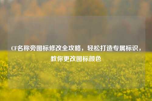 CF名称旁图标修改全攻略,轻松打造专属标识,教你更改图标颜色