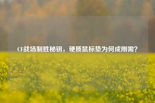 CF战场制胜秘钥,硬质鼠标垫为何成刚需?