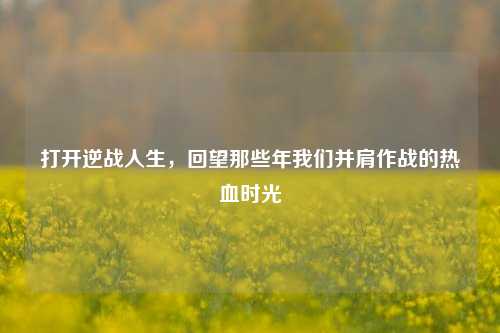 打开逆战人生，回望那些年我们并肩作战的热血时光