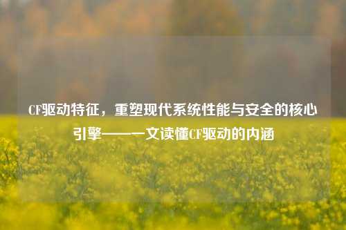 CF驱动特征,重塑现代系统性能与安全的核心引擎——一文读懂CF驱动的内涵