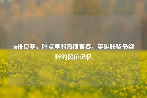 S6排位赛,胜点里的热血青春,英雄联盟最纯粹的段位记忆
